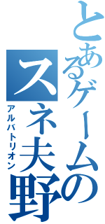 とあるゲームのスネ夫野郎（アルバトリオン）