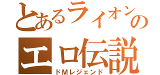 とあるライオンさんのエロ伝説（ドＭレジェンド）