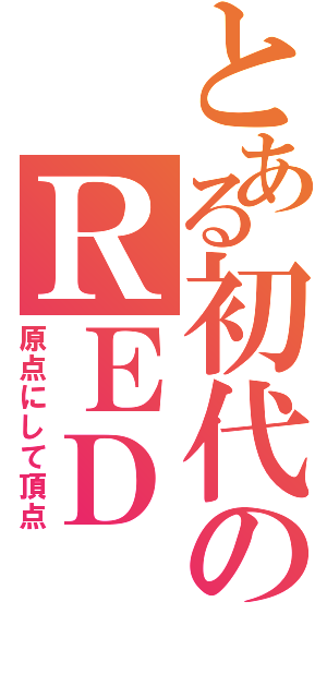 とある初代のＲＥＤ（原点にして頂点）