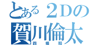 とある２Ｄの賀川倫太郎（四條畷）