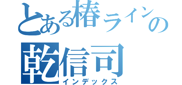 とある椿ラインの乾信司（インデックス）