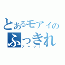 とあるモアイのふっきれた（アーッ！）