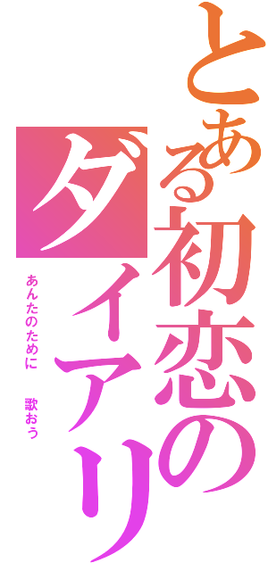 とある初恋のダイアリーⅡ（あんたのために  歌おう）