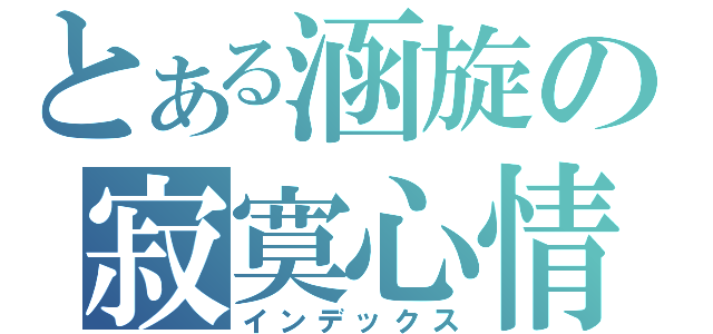 とある涵旋の寂寞心情（インデックス）