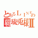 とあるＬＩＮＥ民の覇琉兎様Ⅱ（）