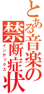 とある音楽の禁断症状（インデックス）