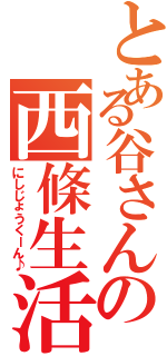 とある谷さんの西條生活（にしじょうくーん♪）