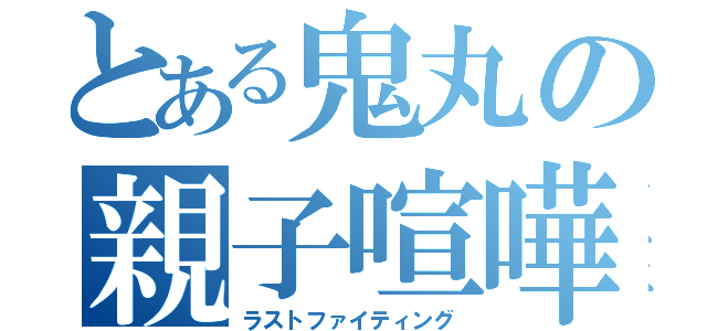 とある鬼丸の親子喧嘩（ラストファイティング）