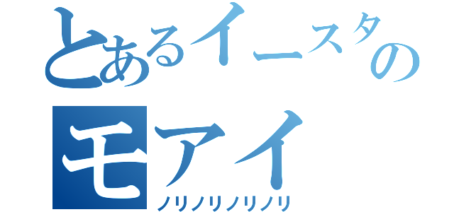 とあるイースターのモアイ（ノリノリノリノリ）