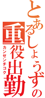 とあるしょうずの重役出勤（カンゼンチコク）