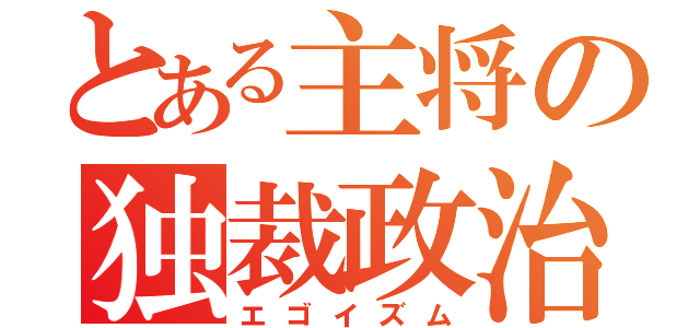 とある主将の独裁政治（エゴイズム）