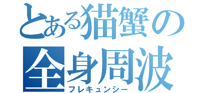 とある猫蟹の全身周波（フレキュンシー）