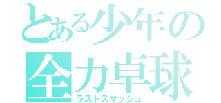 とある少年の全力卓球（ラストスマッシュ）