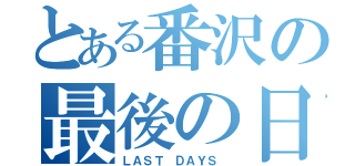 とある番沢の最後の日（ＬＡＳＴ ＤＡＹＳ ）