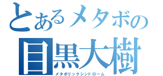 とあるメタボの目黒大樹（メタボリックシンドローム）