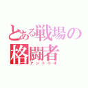 とある戦場の格闘者（アントニオ）