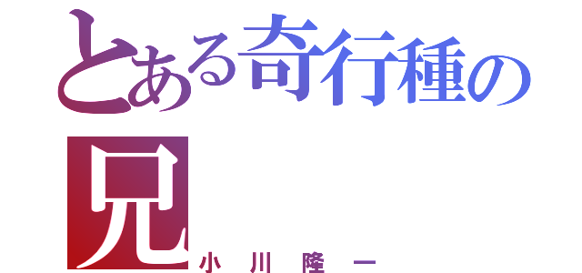 とある奇行種の兄（小川隆一）