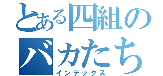 とある四組のバカたち（インデックス）