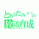 とあるたみチャンの放送育成（初心者生主）