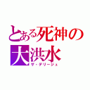 とある死神の大洪水（ザ・デリージュ）