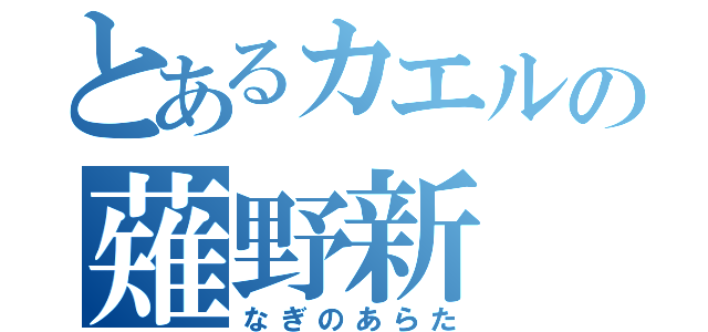 とあるカエルの薙野新（なぎのあらた）