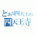 とある四天王の四天王寺（おい）