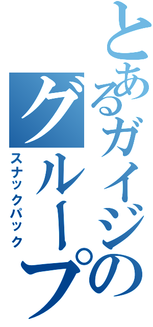 とあるガイジのグループ（スナックパック）