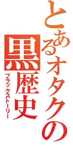 とあるオタクの黒歴史（ブラックストーリー）