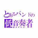 とあるバンドの低音奏者（ＭＡＫＫＯ）