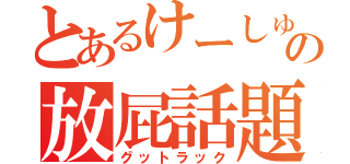 とあるけーしゅーの放屁話題（グットラック）