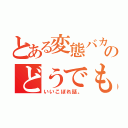 とある変態バカのどうでも（いいこぼれ話。）