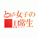 とある女子の　日常生活（花園ランド）