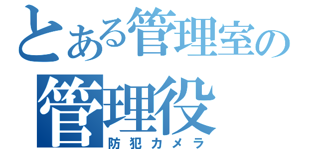 とある管理室の管理役（防犯カメラ）