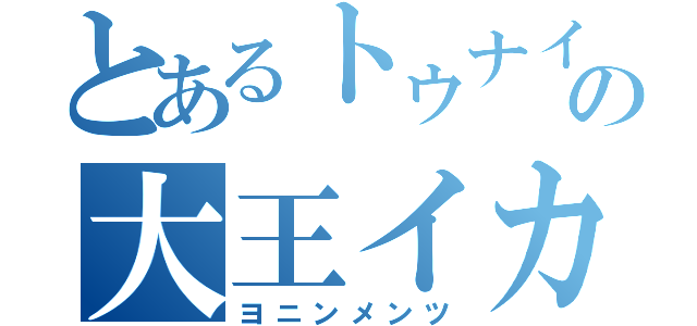 とあるトゥナイトの大王イカ（ヨニンメンツ）