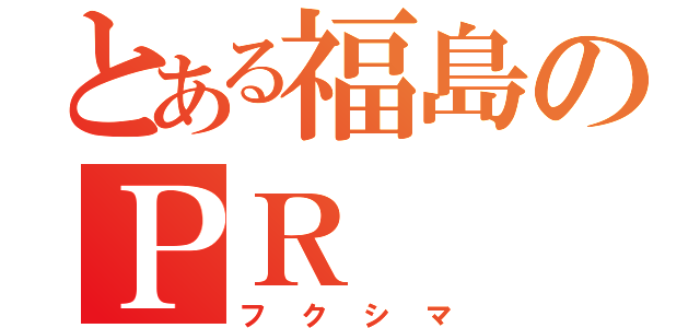 とある福島のＰＲ（フクシマ）