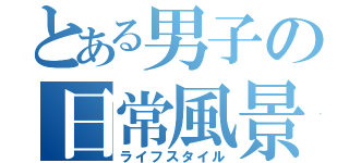 とある男子の日常風景（ライフスタイル）