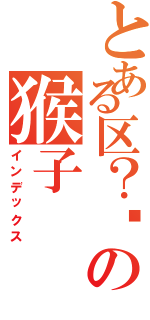 とある区？俞の猴子（インデックス）