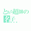 とある超帥の名子（根本帥ㄏ）