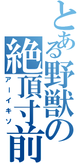 とある野獣の絶頂寸前（アーイキソ）