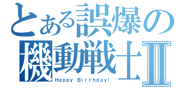 とある誤爆の機動戦士Ⅱ（Ｈａｐｐｙ Ｂｉｒｔｈｄａｙ！）