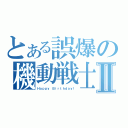 とある誤爆の機動戦士Ⅱ（Ｈａｐｐｙ Ｂｉｒｔｈｄａｙ！）