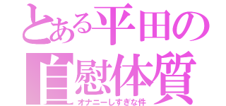 とある平田の自慰体質（オナニーしすぎな件）