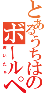 とあるうちはのボールペンで（書いたぁ）