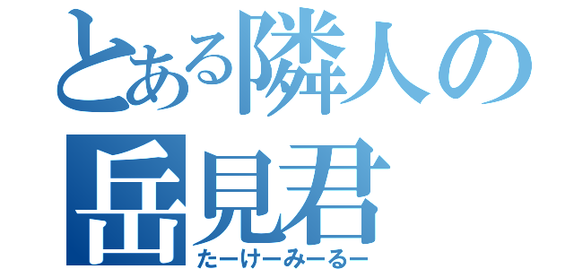 とある隣人の岳見君（たーけーみーるー）