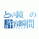 とある鏡の許容瞬間（デレたとき）