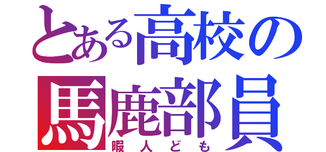 とある高校の馬鹿部員（暇人ども）