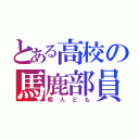 とある高校の馬鹿部員（暇人ども）