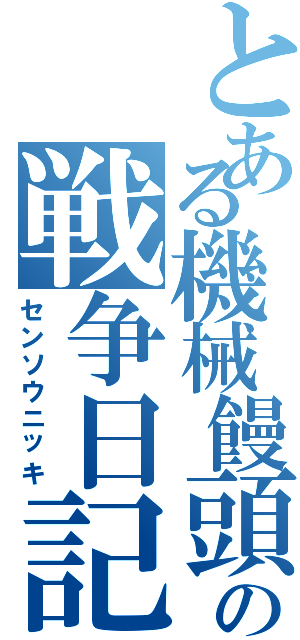 とある機械饅頭の戦争日記（センソウニッキ）