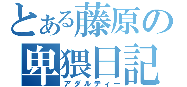 とある藤原の卑猥日記（アダルティー）