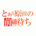 とある原田の前確待ち（コンファメーション）